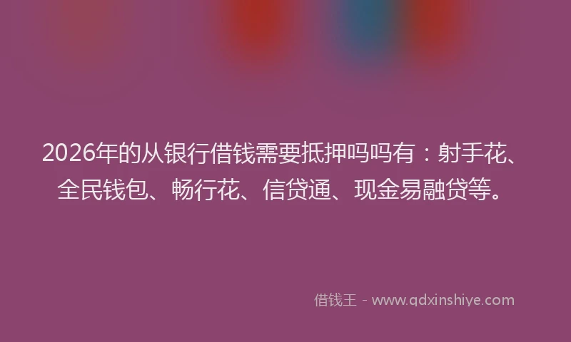 2026年的从银行借钱需要抵押吗吗有:射手花、全民钱包、畅行花、信贷通、现金易融贷等。