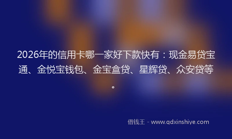 2026年的信用卡哪一家好下款快有:现金易贷宝通、金悦宝钱包、金宝盒贷、星辉贷、众安贷等。