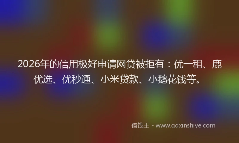 2026年的信用极好申请网贷被拒有：优一租、鹿优选、优秒通、小米贷款、小鹅花钱等。
