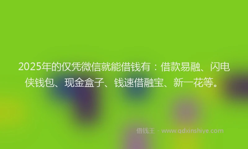 2025年的仅凭微信就能借钱有：借款易融、闪电侠钱包、现金盒子、钱速借融宝、新一花等。
