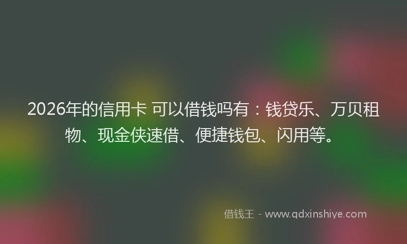 2026年的信用卡 可以借钱吗有：钱贷乐、万贝租物、现金侠速借、便捷钱包、闪用等。
