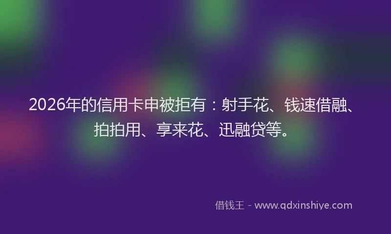 2026年的信用卡申被拒有:射手花、钱速借融、拍拍用、享来花、迅融贷等。