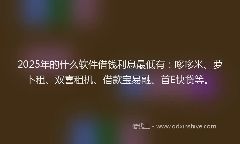 2025年的什么软件借钱利息最低有:哆哆米、萝卜租、双喜租机、借款宝易融、首E快贷等。