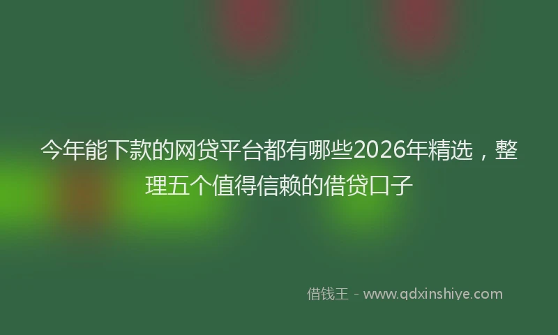 今年能下款的网贷平台都有哪些2026年精选,整理五个值得信赖的借贷口子