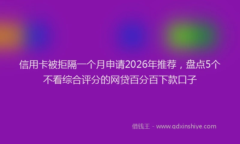 信用卡被拒隔一个月申请2026年推荐，盘点5个不看综合评分的网贷百分百下款口子