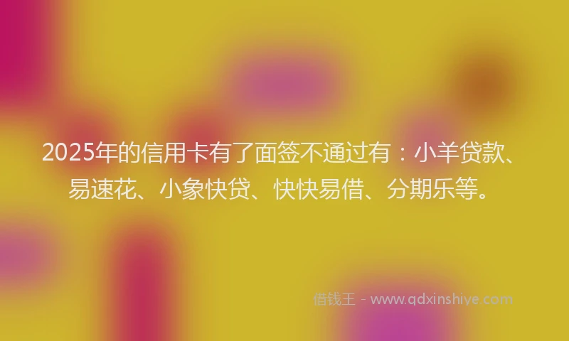 2025年的信用卡有了面签不通过有：小羊贷款、易速花、小象快贷、快快易借、分期乐等。