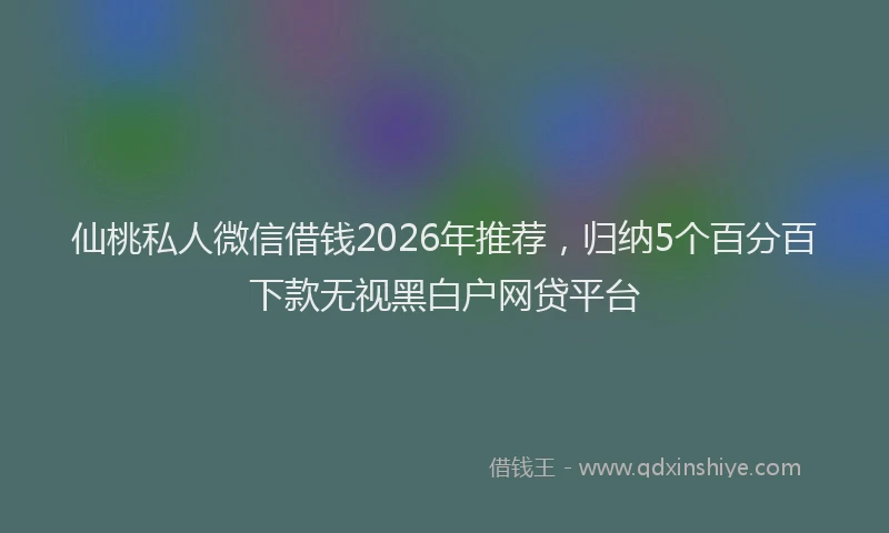 仙桃私人微信借钱2026年推荐，归纳5个百分百下款无视黑白户网贷平台