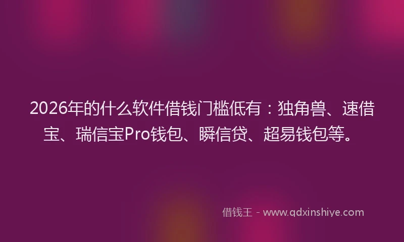2026年的什么软件借钱门槛低有:独角兽、速借宝、瑞信宝Pro钱包、瞬信贷、超易钱包等。
