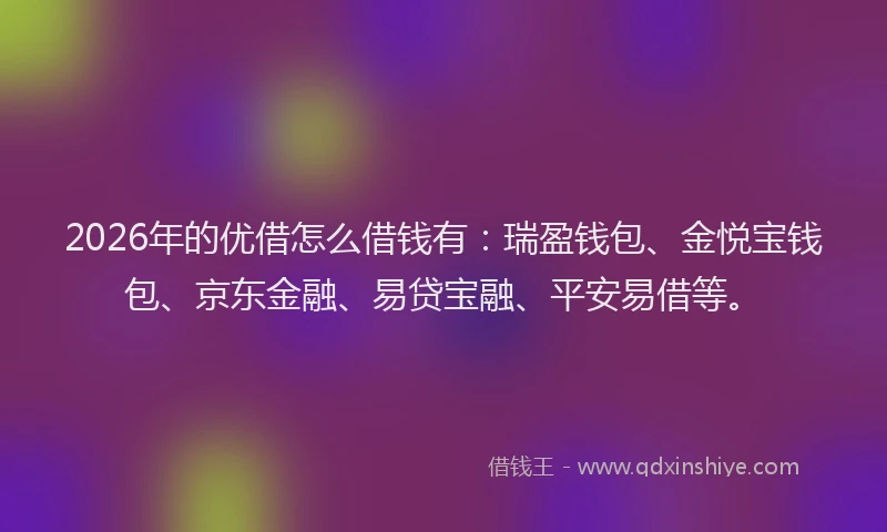 2026年的优借怎么借钱有：瑞盈钱包、金悦宝钱包、京东金融、易贷宝融、平安易借等。