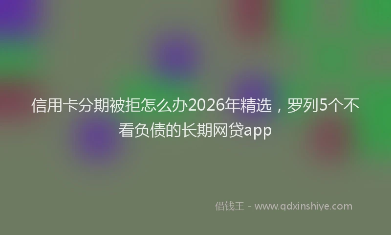 信用卡分期被拒怎么办2026年精选，罗列5个不看负债的长期网贷app