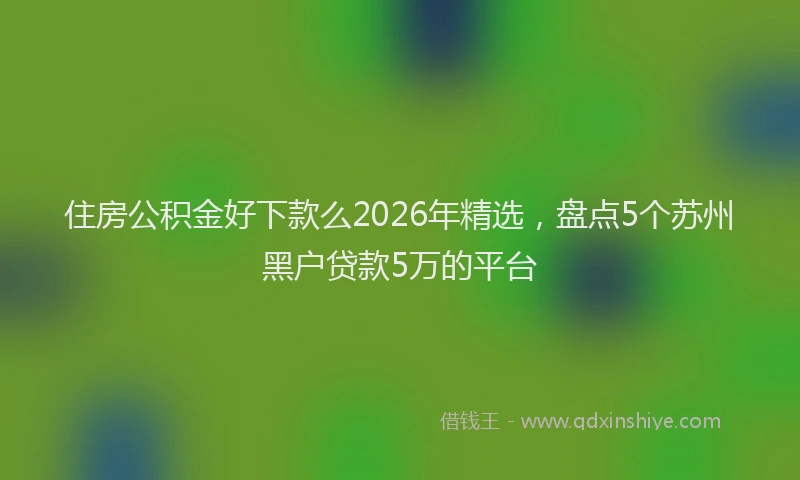 住房公积金好下款么2026年精选，盘点5个苏州黑户贷款5万的平台