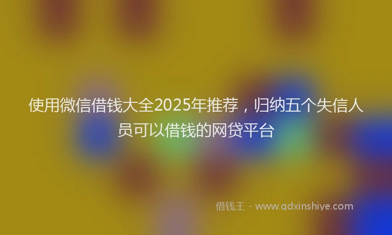 使用微信借钱大全2025年推荐，归纳五个失信人员可以借钱的网贷平台