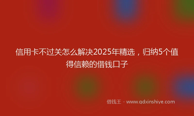 信用卡不过关怎么解决2025年精选,归纳5个值得信赖的借钱口子