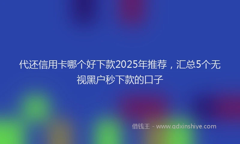 代还信用卡哪个好下款2025年推荐，汇总5个无视黑户秒下款的口子