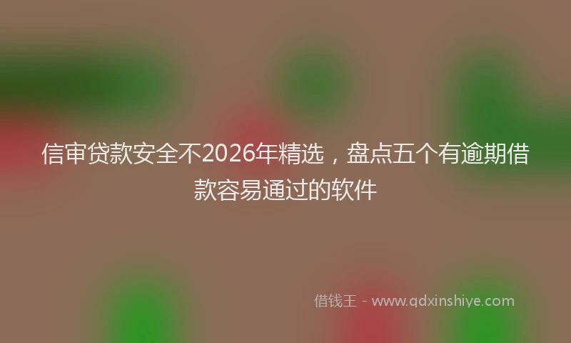 信审贷款安全不2026年精选，盘点五个有逾期借款容易通过的软件