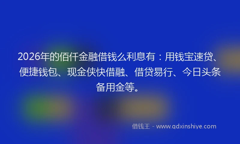 2026年的佰仟金融借钱么利息有:用钱宝速贷、便捷钱包、现金侠快借融、借贷易行、今日头条备用金等。