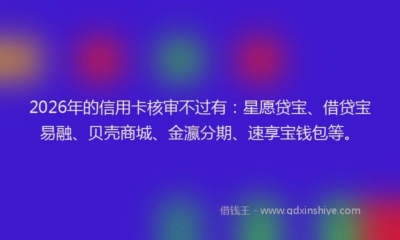 2026年的信用卡核审不过有:星愿贷宝、借贷宝易融、贝壳商城、金瀛分期、速享宝钱包等。