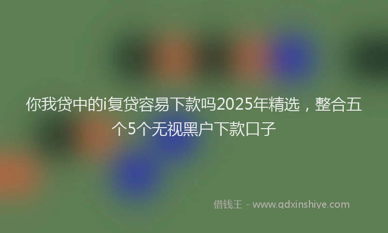 你我贷中的i复贷容易下款吗2025年精选，整合五个5个无视黑户下款口子