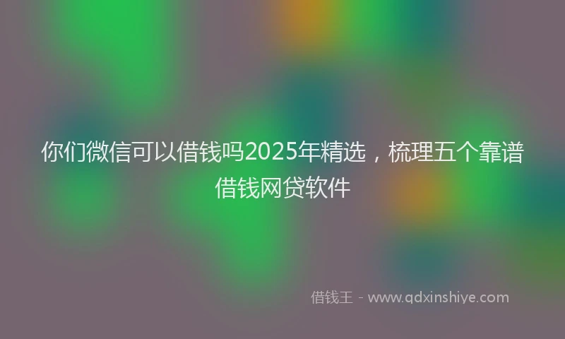 你们微信可以借钱吗2025年精选，梳理五个靠谱借钱网贷软件