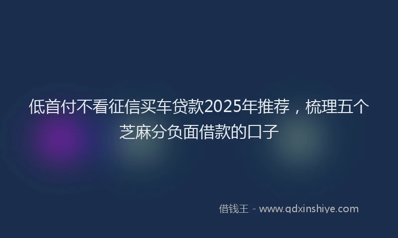 低首付不看征信买车贷款2025年推荐，梳理五个芝麻分负面借款的口子