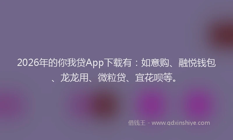 2026年的你我贷App下载有：如意购、融悦钱包、龙龙用、微粒贷、宜花呗等。