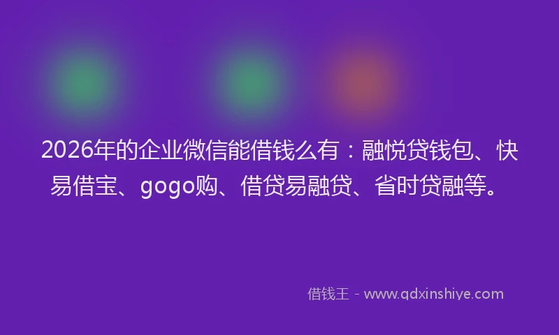 2026年的企业微信能借钱么有：融悦贷钱包、快易借宝、gogo购、借贷易融贷、省时贷融等。