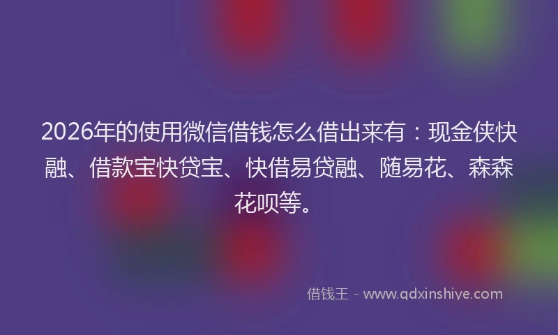 2026年的使用微信借钱怎么借出来有:现金侠快融、借款宝快贷宝、快借易贷融、随易花、森森花呗等。