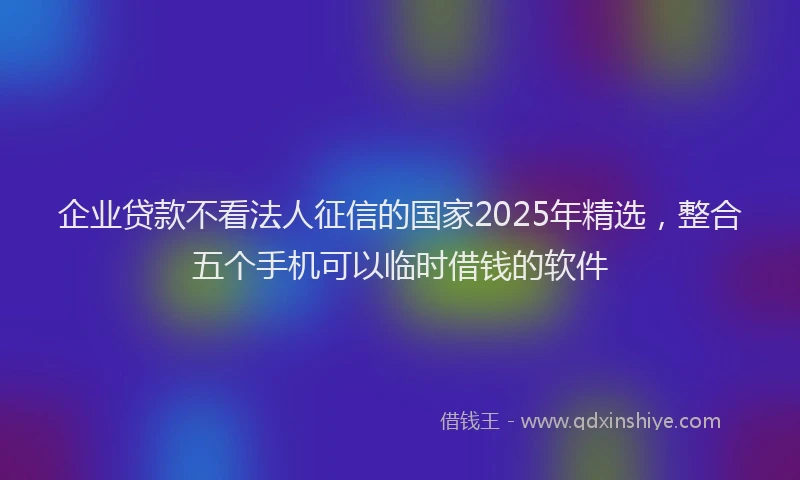 企业贷款不看法人征信的国家2025年精选，整合五个手机可以临时借钱的软件
