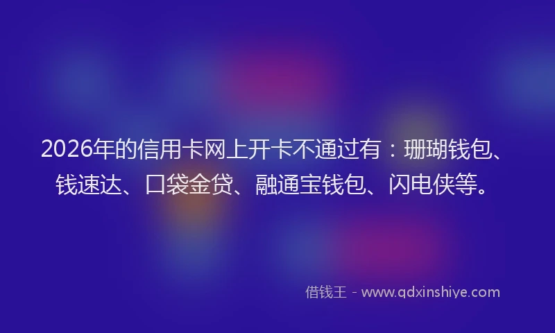 2026年的信用卡网上开卡不通过有：珊瑚钱包、钱速达、口袋金贷、融通宝钱包、闪电侠等。