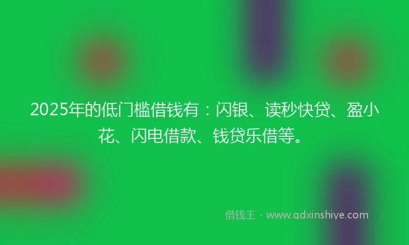 2025年的低门槛借钱有：闪银、读秒快贷、盈小花、闪电借款、钱贷乐借等。