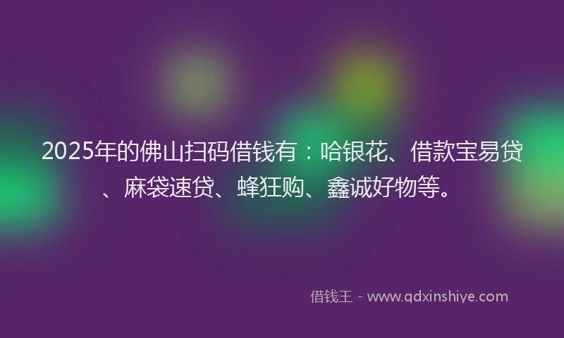 2025年的佛山扫码借钱有：哈银花、借款宝易贷、麻袋速贷、蜂狂购、鑫诚好物等。