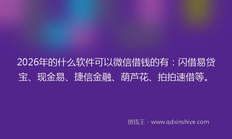 2026年的什么软件可以微信借钱的有：闪借易贷宝、现金易、捷信金融、葫芦花、拍拍速借等。