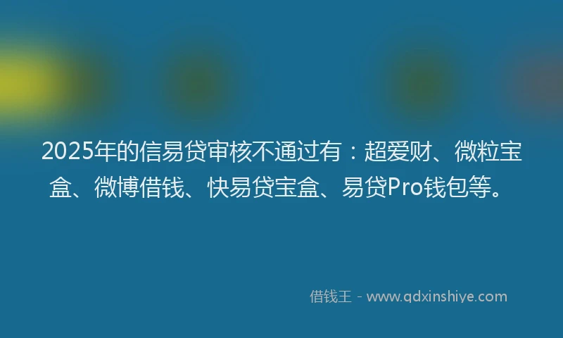 2025年的信易贷审核不通过有：超爱财、微粒宝盒、微博借钱、快易贷宝盒、易贷Pro钱包等。