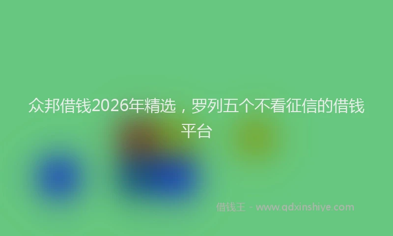 众邦借钱2026年精选，罗列五个不看征信的借钱平台