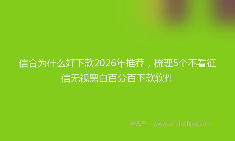 信合为什么好下款2026年推荐，梳理5个不看征信无视黑白百分百下款软件