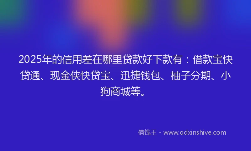 2025年的信用差在哪里贷款好下款有：借款宝快贷通、现金侠快贷宝、迅捷钱包、柚子分期、小狗商城等。
