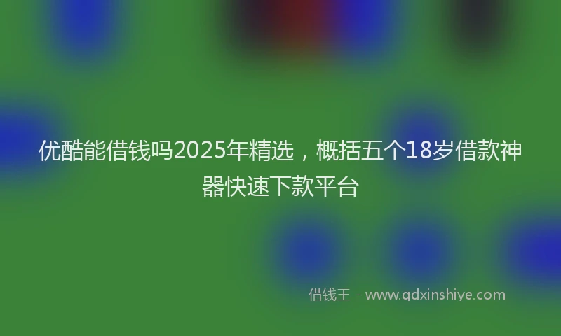 优酷能借钱吗2025年精选，概括五个18岁借款神器快速下款平台