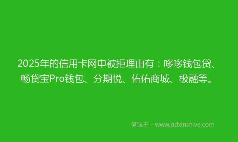 2025年的信用卡网申被拒理由有：哆哆钱包贷、畅贷宝Pro钱包、分期悦、佑佑商城、极融等。