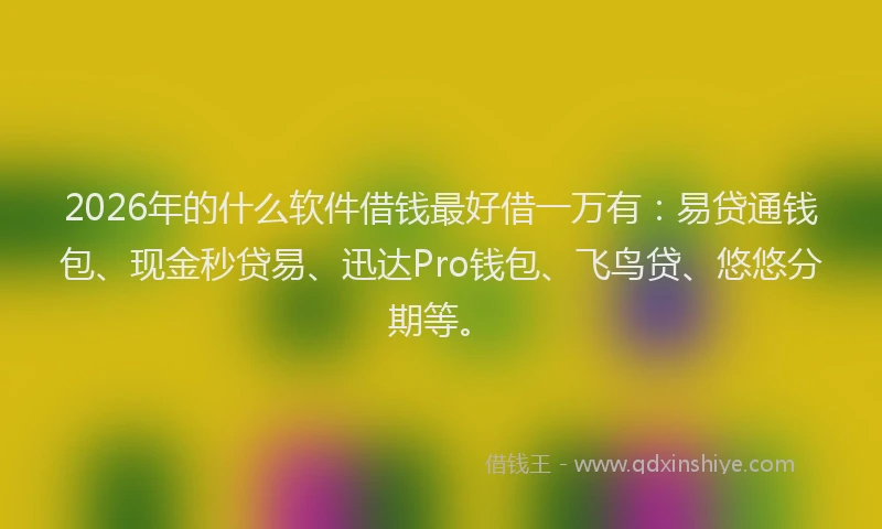 2026年的什么软件借钱最好借一万有：易贷通钱包、现金秒贷易、迅达Pro钱包、飞鸟贷、悠悠分期等。