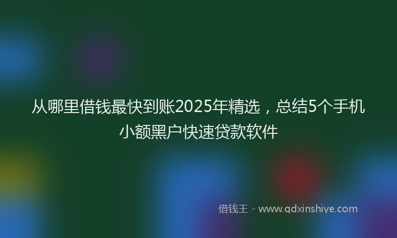 从哪里借钱最快到账2025年精选，总结5个手机小额黑户快速贷款软件