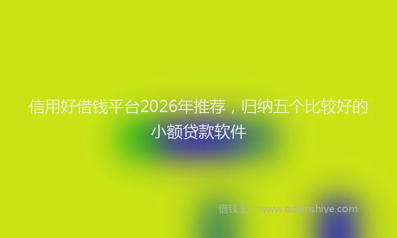 信用好借钱平台2026年推荐，归纳五个比较好的小额贷款软件