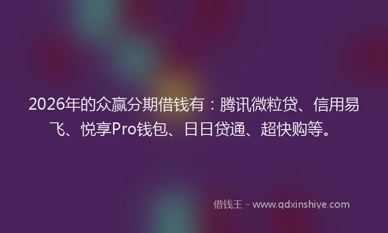 2026年的众赢分期借钱有：腾讯微粒贷、信用易飞、悦享Pro钱包、日日贷通、超快购等。
