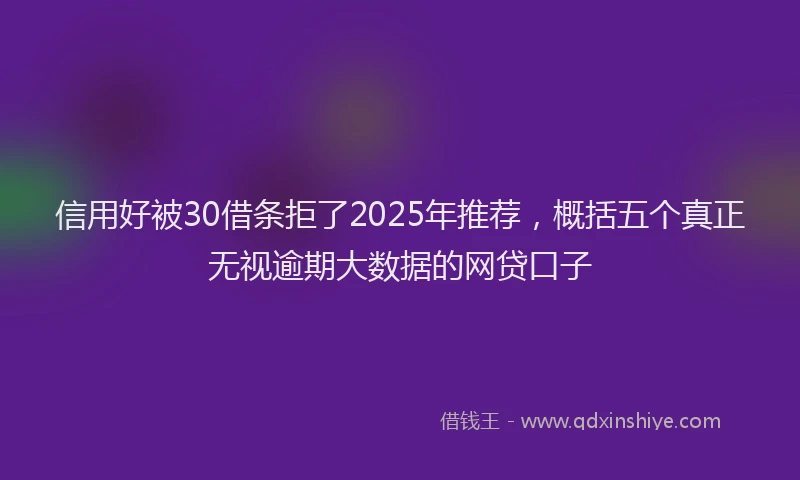 信用好被30借条拒了2025年推荐，概括五个真正无视逾期大数据的网贷口子