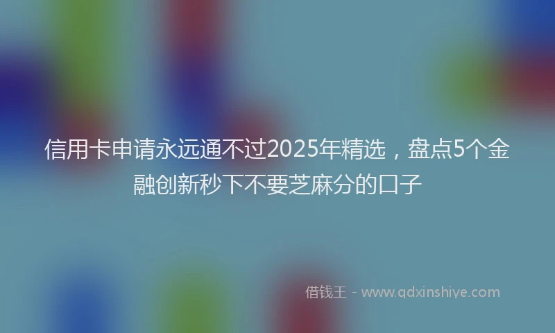 信用卡申请永远通不过2025年精选，盘点5个金融创新秒下不要芝麻分的口子