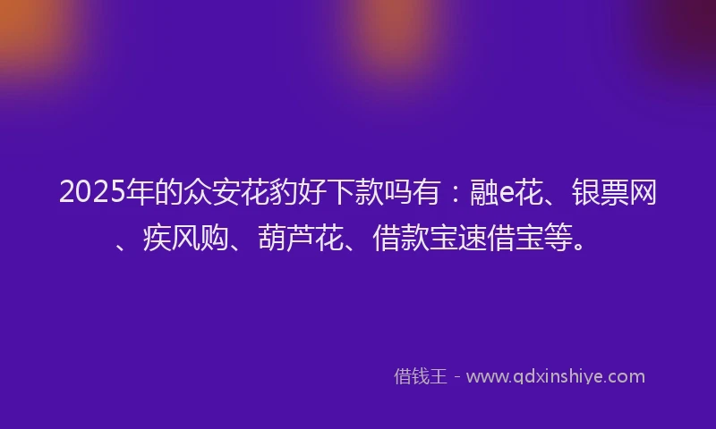 2025年的众安花豹好下款吗有：融e花、银票网、疾风购、葫芦花、借款宝速借宝等。