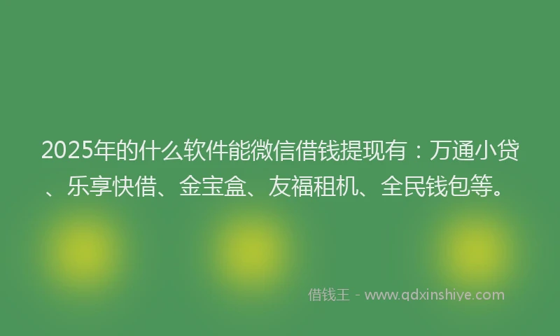 2025年的什么软件能微信借钱提现有：万通小贷、乐享快借、金宝盒、友福租机、全民钱包等。
