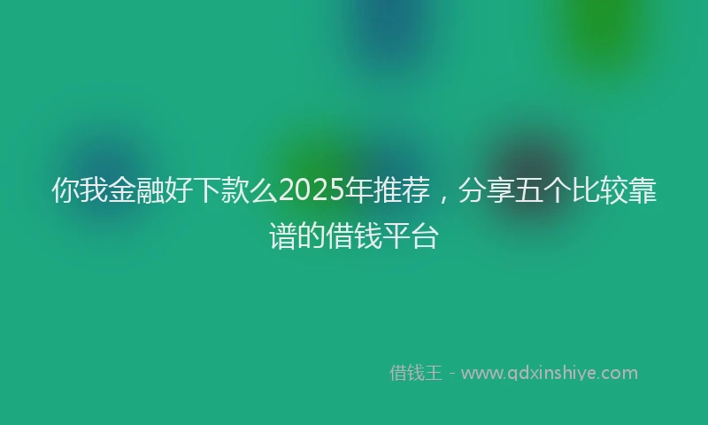 你我金融好下款么2025年推荐，分享五个比较靠谱的借钱平台