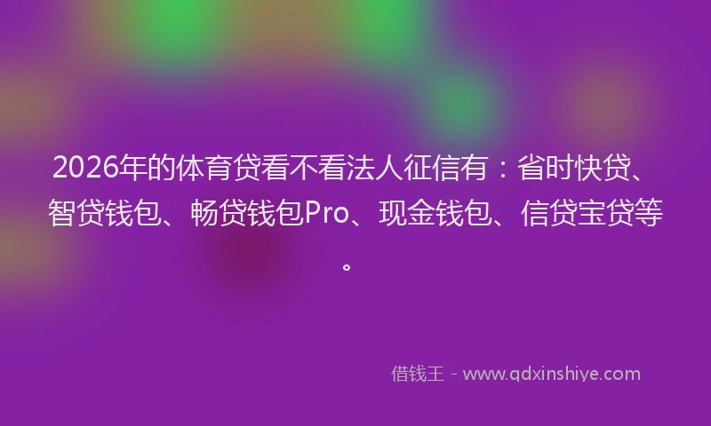 2026年的体育贷看不看法人征信有：省时快贷、智贷钱包、畅贷钱包Pro、现金钱包、信贷宝贷等。