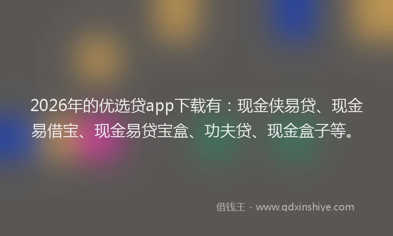 2026年的优选贷app下载有:现金侠易贷、现金易借宝、现金易贷宝盒、功夫贷、现金盒子等。