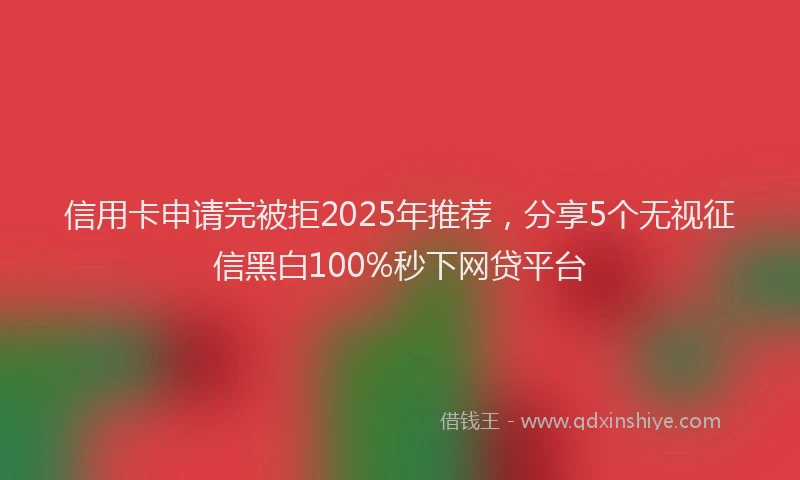 信用卡申请完被拒2025年推荐，分享5个无视征信黑白100%秒下网贷平台